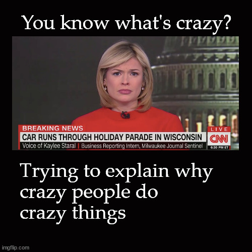 You know what's crazy ... ? | You know what's crazy? Trying to explain why 
crazy people do 
crazy things | image tagged in car rams christmas parade | made w/ Imgflip meme maker