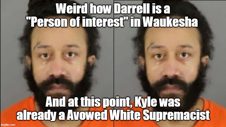 Fair and unbalanced | Weird how Darrell is a "Person of interest" in Waukesha; And at this point, Kyle was already a Avowed White Supremacist | image tagged in memes | made w/ Imgflip meme maker