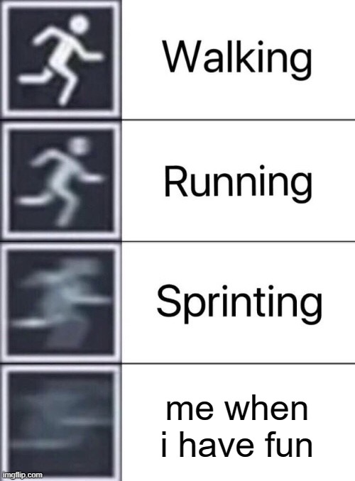 Walking, Running, Sprinting | me when i have fun | image tagged in walking running sprinting | made w/ Imgflip meme maker