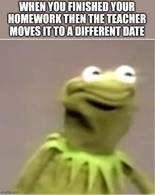 Kirmit Triggerd | WHEN YOU FINISHED YOUR HOMEWORK THEN THE TEACHER MOVES IT TO A DIFFERENT DATE | image tagged in kirmit triggerd | made w/ Imgflip meme maker