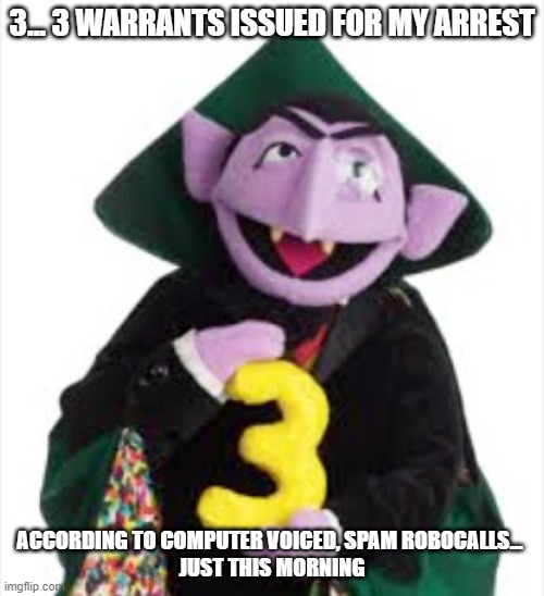 The Count | 3... 3 WARRANTS ISSUED FOR MY ARREST; ACCORDING TO COMPUTER VOICED, SPAM ROBOCALLS... 

JUST THIS MORNING | image tagged in the count | made w/ Imgflip meme maker