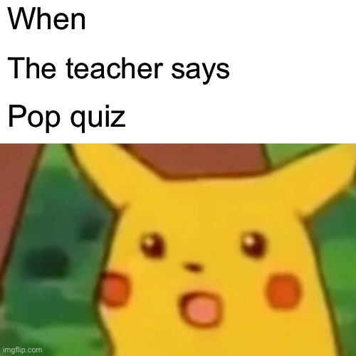 Pop | When; The teacher says; Pop quiz | image tagged in memes,surprised pikachu | made w/ Imgflip meme maker