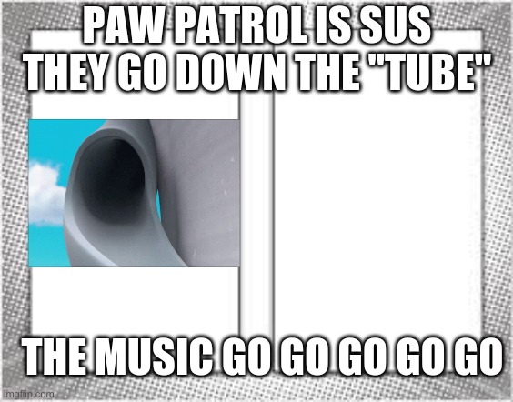 Paw Patrol | PAW PATROL IS SUS
THEY GO DOWN THE "TUBE"; THE MUSIC GO GO GO GO GO | image tagged in paw patrol,meme,go,tube,slide,lol | made w/ Imgflip meme maker