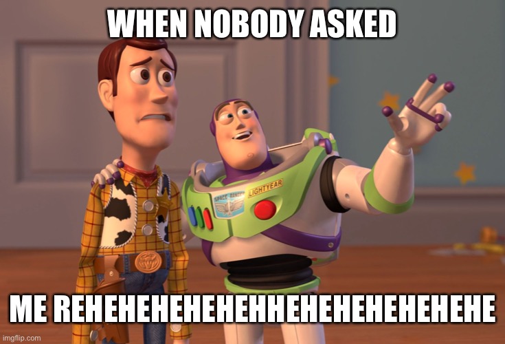 Nobody asked | WHEN NOBODY ASKED; ME REHEHEHEHEHEHHEHEHEHEHEHEHE | image tagged in memes,x x everywhere | made w/ Imgflip meme maker