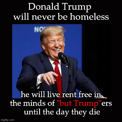 Donald Trump  will never be homeless | Donald Trump 
will never be homeless; "but Trump"; he will live rent free in 
the minds of "but Trump"ers 
until the day they die | image tagged in donald trump | made w/ Imgflip meme maker