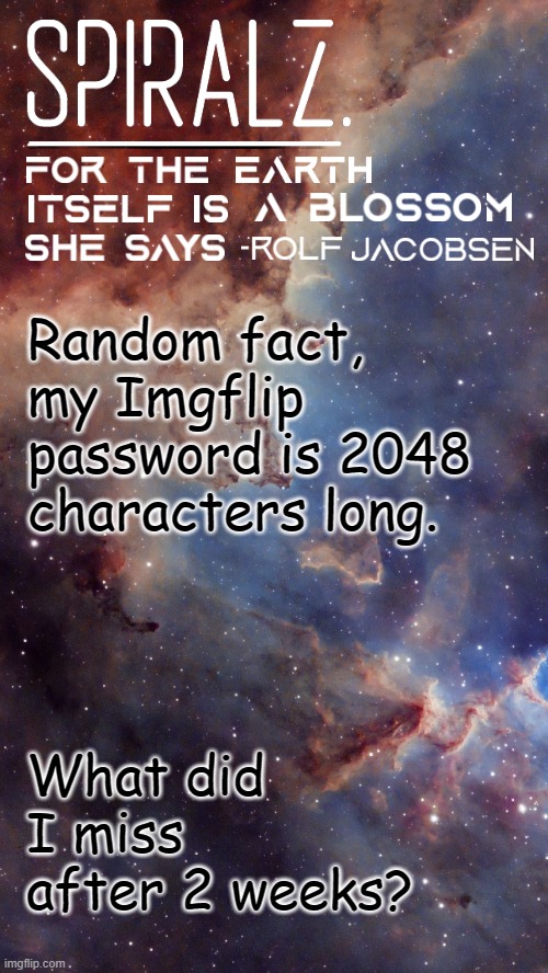 Random fact, my Imgflip password is 2048 characters long. What did I miss after 2 weeks? | image tagged in spiralz space template | made w/ Imgflip meme maker