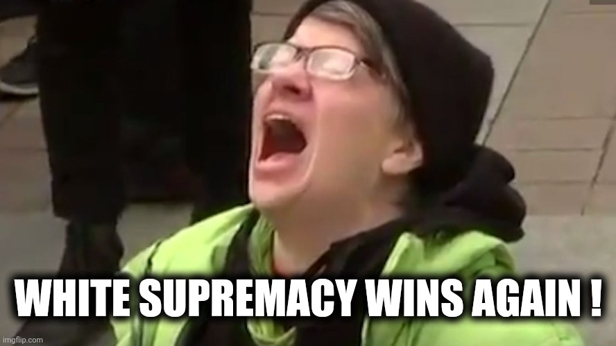 Screaming Liberal  | WHITE SUPREMACY WINS AGAIN ! | image tagged in screaming liberal | made w/ Imgflip meme maker