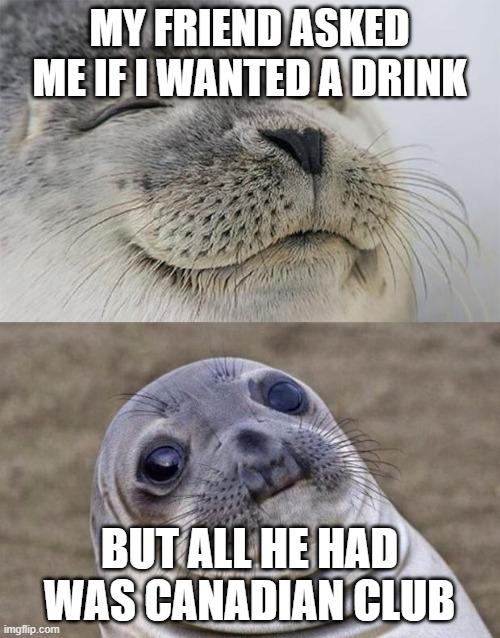 Short Satisfaction VS Truth Meme | MY FRIEND ASKED ME IF I WANTED A DRINK BUT ALL HE HAD WAS CANADIAN CLUB | image tagged in memes,short satisfaction vs truth | made w/ Imgflip meme maker