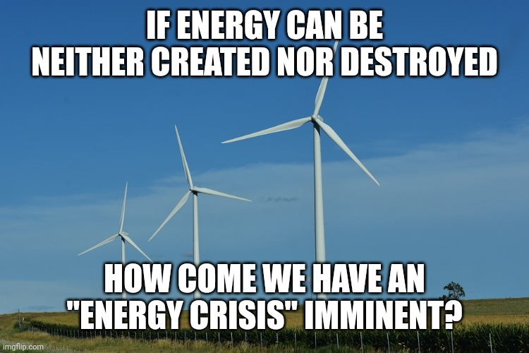 Even heat energy can be converted to mechanical or electrical energy. So what's the big issue? | IF ENERGY CAN BE NEITHER CREATED NOR DESTROYED; HOW COME WE HAVE AN "ENERGY CRISIS" IMMINENT? | image tagged in windmills,energy | made w/ Imgflip meme maker