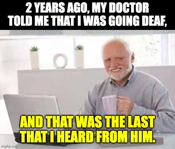 deaf | 2 YEARS AGO, MY DOCTOR TOLD ME THAT I WAS GOING DEAF, AND THAT WAS THE LAST THAT I HEARD FROM HIM. | image tagged in harold | made w/ Imgflip meme maker