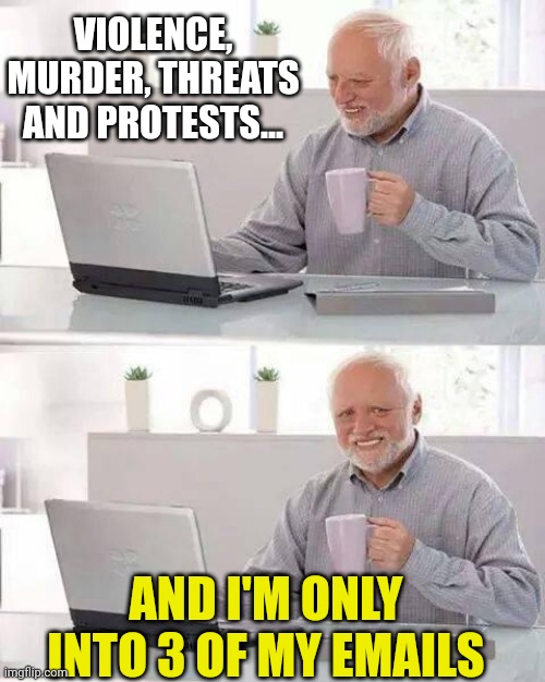 Hide the Pain Harold | VIOLENCE, MURDER, THREATS AND PROTESTS... AND I'M ONLY INTO 3 OF MY EMAILS | image tagged in memes,hide the pain harold | made w/ Imgflip meme maker