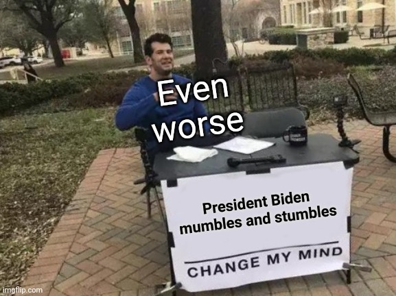 Change My Mind Meme | President Biden mumbles and stumbles Even worse | image tagged in memes,change my mind | made w/ Imgflip meme maker