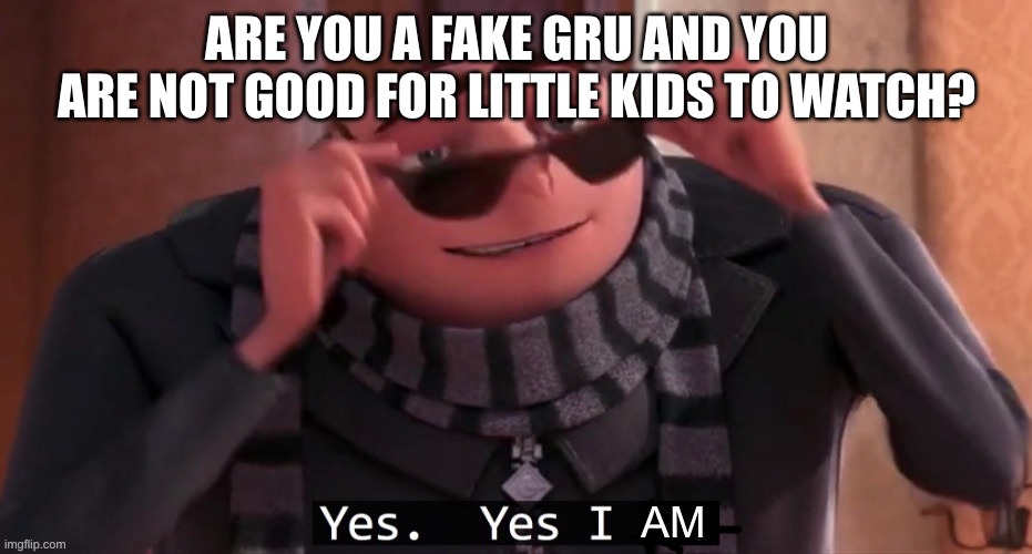 Yes, yes I am | ARE YOU A FAKE GRU AND YOU ARE NOT GOOD FOR LITTLE KIDS TO WATCH? | image tagged in yes yes i am | made w/ Imgflip meme maker