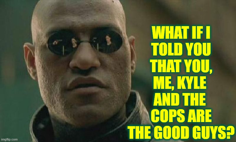 Hey, Politics Memers... |  WHAT IF I
TOLD YOU
THAT YOU,
ME, KYLE 
AND THE 
COPS ARE
THE GOOD GUYS? | image tagged in vince vance,the good guys,police,matrix morpheus,memes,imgflip users | made w/ Imgflip meme maker