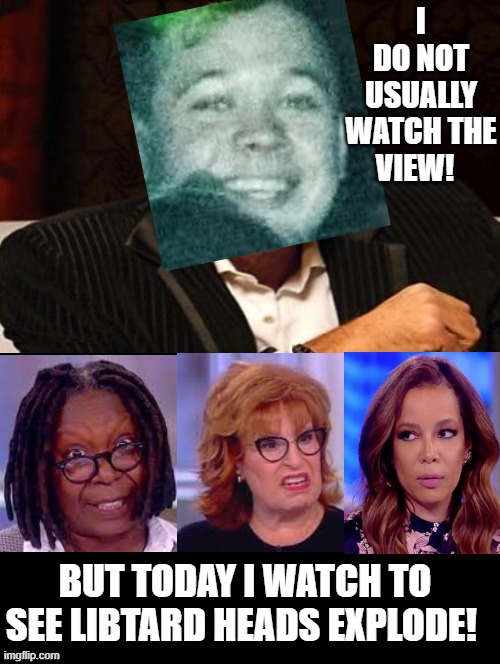 I do not usually watch the View!  But today I watch to see libtard heads explode! | I DO NOT USUALLY WATCH THE VIEW! BUT TODAY I WATCH TO SEE LIBTARD HEADS EXPLODE! | image tagged in morons,idiots,stupid liberals,the view,whoopi goldberg,joy behar | made w/ Imgflip meme maker