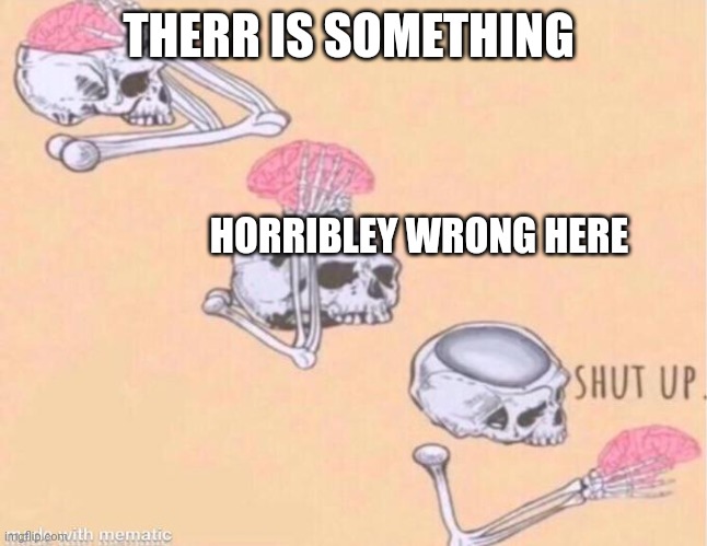 brain shut up | THERR IS SOMETHING HORRIBLEY WRONG HERE | image tagged in brain shut up | made w/ Imgflip meme maker