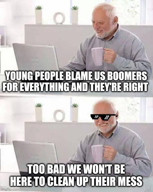 Hide the Pain Harold | YOUNG PEOPLE BLAME US BOOMERS FOR EVERYTHING AND THEY'RE RIGHT; TOO BAD WE WON'T BE HERE TO CLEAN UP THEIR MESS | image tagged in memes,hide the pain harold | made w/ Imgflip meme maker
