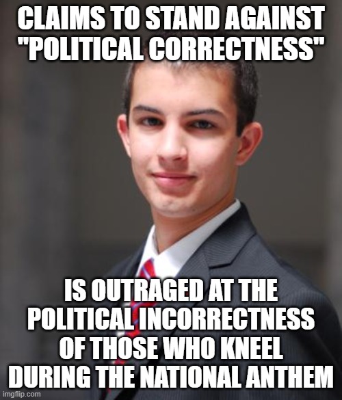 When You've Gone Mad With Political Correctness | CLAIMS TO STAND AGAINST "POLITICAL CORRECTNESS"; IS OUTRAGED AT THE POLITICAL INCORRECTNESS OF THOSE WHO KNEEL DURING THE NATIONAL ANTHEM | image tagged in college conservative,political correctness,conservative hypocrisy,kneeling,national anthem,double standard | made w/ Imgflip meme maker