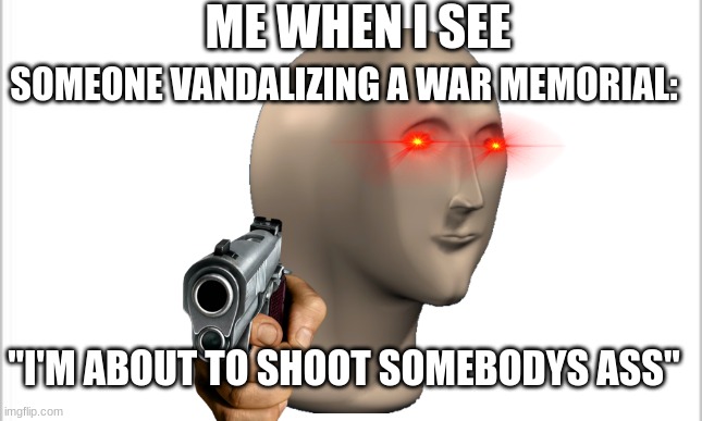 never disrespect who fought for freedom | ME WHEN I SEE; SOMEONE VANDALIZING A WAR MEMORIAL:; "I'M ABOUT TO SHOOT SOMEBODYS ASS" | image tagged in white background | made w/ Imgflip meme maker