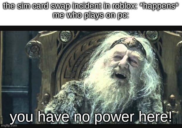 yes | the sim card swap incident in roblox: *happens*
me who plays on pc:; you have no power here! | image tagged in you have no power here,lord of the rings,memes,roblox | made w/ Imgflip meme maker