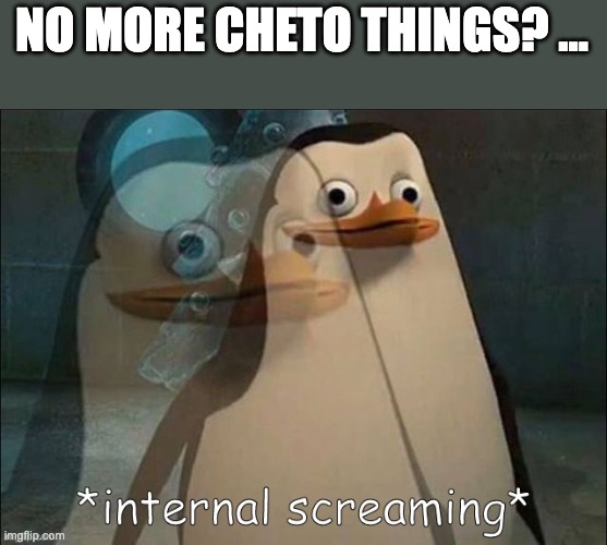 me: | NO MORE CHETO THINGS? ... | image tagged in private internal screaming | made w/ Imgflip meme maker