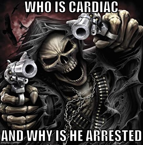 pls respond | WHO IS CARDIAC; AND WHY IS HE ARRESTED | made w/ Imgflip meme maker