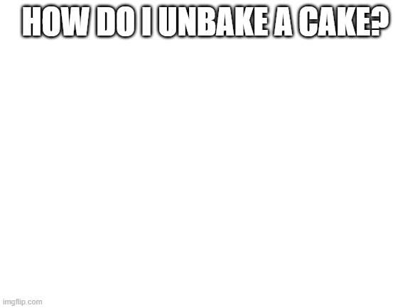 Blank White Template | HOW DO I UNBAKE A CAKE? | image tagged in blank white template | made w/ Imgflip meme maker