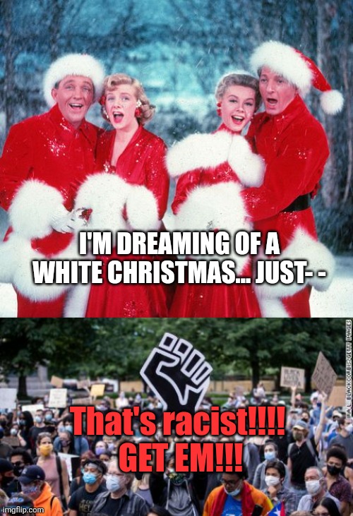 It's that time of year again to point out all the patriarchal bigotry racist stuff again! | I'M DREAMING OF A WHITE CHRISTMAS... JUST- -; That's racist!!!!  GET EM!!! | image tagged in christmas,racism,blm | made w/ Imgflip meme maker