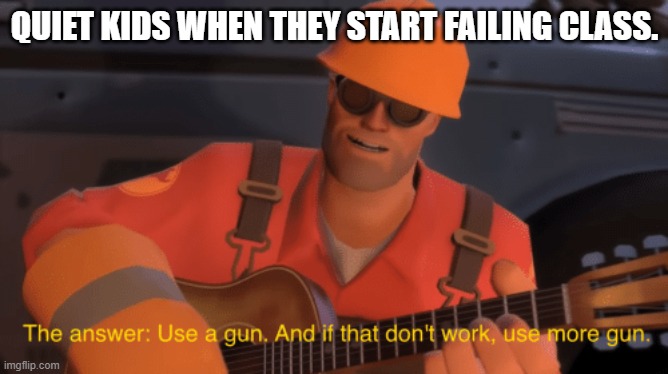USE MORE GUN | QUIET KIDS WHEN THEY START FAILING CLASS. | image tagged in the answer use a gun if that doesnt work use more gun | made w/ Imgflip meme maker