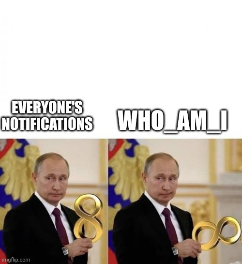 Vladimir Putin 8 to infinity | WHO_AM_I; EVERYONE'S NOTIFICATIONS | image tagged in vladimir putin 8 to infinity | made w/ Imgflip meme maker
