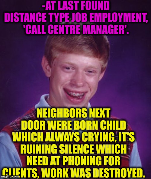 -Oh, so great wondered place. | -AT LAST FOUND DISTANCE TYPE JOB EMPLOYMENT, 'CALL CENTRE MANAGER'. NEIGHBORS NEXT DOOR WERE BORN CHILD WHICH ALWAYS CRYING, IT'S RUINING SILENCE WHICH NEED AT PHONING FOR CLIENTS, WORK WAS DESTROYED. | image tagged in memes,bad luck brian,you had one job,silence of the lambs,neighbors,right in the childhood | made w/ Imgflip meme maker