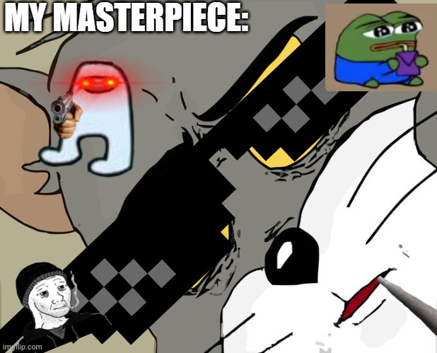 my masterpiece | MY MASTERPIECE: | image tagged in memes,unsettled tom | made w/ Imgflip meme maker