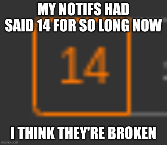 MY NOTIFS HAD SAID 14 FOR SO LONG NOW; I THINK THEY'RE BROKEN | made w/ Imgflip meme maker