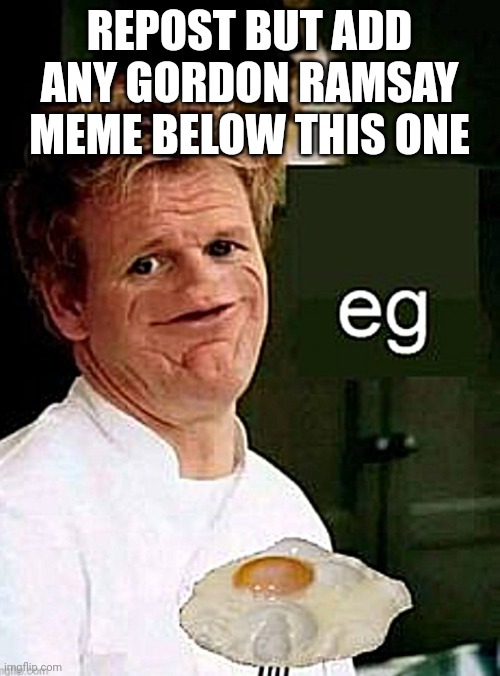 Any meme | REPOST BUT ADD ANY GORDON RAMSAY MEME BELOW THIS ONE | image tagged in gordon ramsey | made w/ Imgflip meme maker
