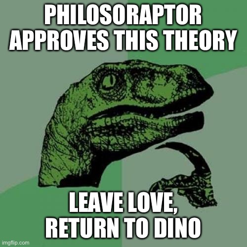 Philosoraptor Meme | PHILOSORAPTOR APPROVES THIS THEORY LEAVE LOVE, RETURN TO DINO | image tagged in memes,philosoraptor | made w/ Imgflip meme maker