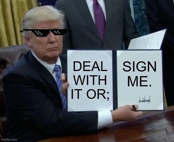 Sign this nowwww | DEAL WITH IT OR;; SIGN ME. | image tagged in memes,trump bill signing | made w/ Imgflip meme maker