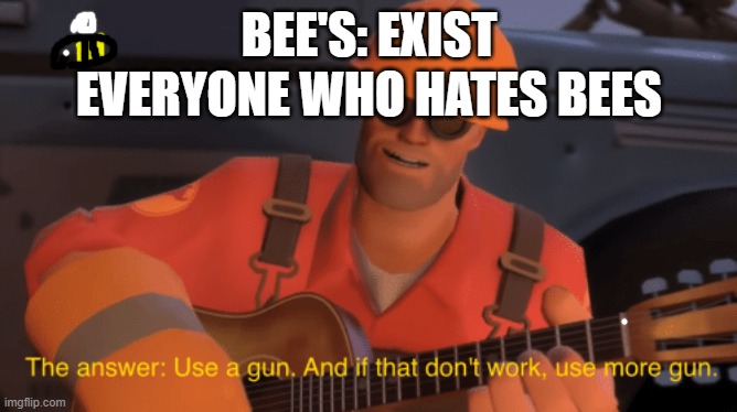 bee's | BEE'S: EXIST; EVERYONE WHO HATES BEES | image tagged in the answer use a gun if that doesnt work use more gun | made w/ Imgflip meme maker