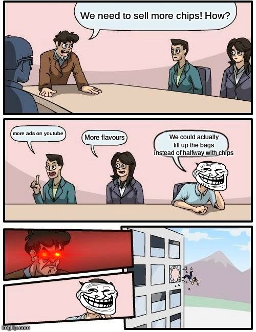 Boardroom Meeting Suggestion | We need to sell more chips! How? more ads on youtube; We could actually fill up the bags instead of halfway with chips; More flavours | image tagged in memes,boardroom meeting suggestion | made w/ Imgflip meme maker