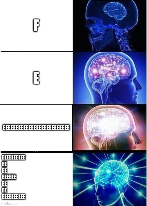 EEEEEEEEEEEEEEEEe | F; E; EEEEEEEEEEEEEEEEEEEEEEEEEE; EEEEEEEEEE
EE
EE
EEEEEE
EE
EE
EEEEEEEEEE | image tagged in memes,expanding brain | made w/ Imgflip meme maker