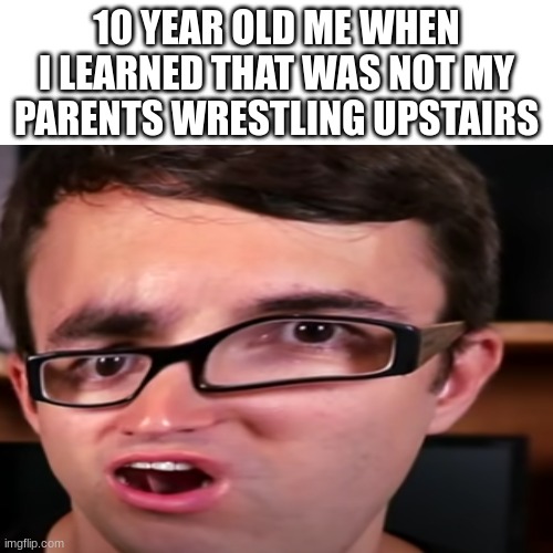 But I thought they were :( | 10 YEAR OLD ME WHEN I LEARNED THAT WAS NOT MY PARENTS WRESTLING UPSTAIRS | image tagged in memes,funny,parents | made w/ Imgflip meme maker