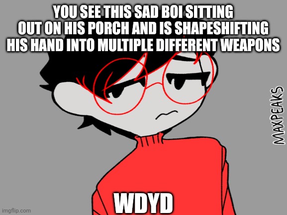 Same OC different RP | YOU SEE THIS SAD BOI SITTING OUT ON HIS PORCH AND IS SHAPESHIFTING HIS HAND INTO MULTIPLE DIFFERENT WEAPONS; WDYD | made w/ Imgflip meme maker