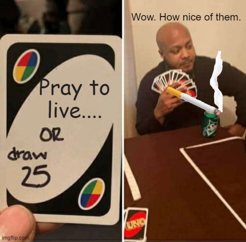Sorry man. | Wow. How nice of them. Pray to live.... | image tagged in memes,uno draw 25 cards | made w/ Imgflip meme maker