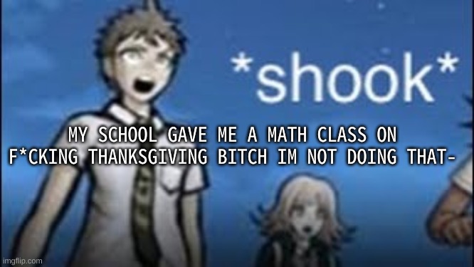 My dad says i have to do all my classes though, so ima hope they just reschedule it- | MY SCHOOL GAVE ME A MATH CLASS ON F*CKING THANKSGIVING BITCH IM NOT DOING THAT- | image tagged in shooketh | made w/ Imgflip meme maker