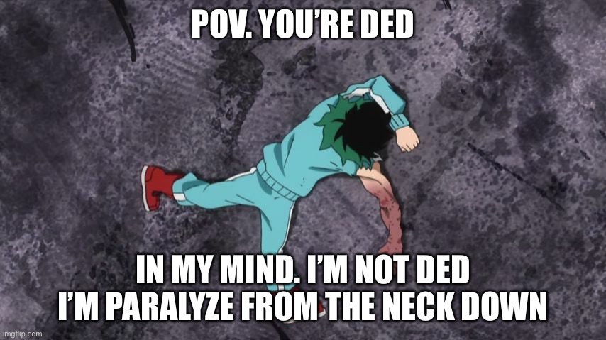 My Hero Academia |  POV. YOU’RE DED; IN MY MIND. I’M NOT DED I’M PARALYZE FROM THE NECK DOWN | image tagged in my hero academia | made w/ Imgflip meme maker