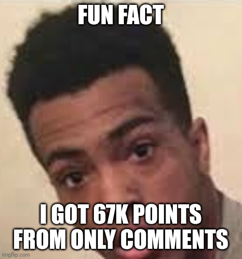 Surprised XXXTENTACION | FUN FACT; I GOT 67K POINTS FROM ONLY COMMENTS | image tagged in surprised xxxtentacion | made w/ Imgflip meme maker