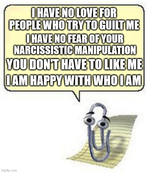 Clippy BLANK BOX | I HAVE NO LOVE FOR PEOPLE WHO TRY TO GUILT ME; I HAVE NO FEAR OF YOUR NARCISSISTIC MANIPULATION; YOU DON'T HAVE TO LIKE ME; I AM HAPPY WITH WHO I AM | image tagged in clippy blank box,happy being me | made w/ Imgflip meme maker