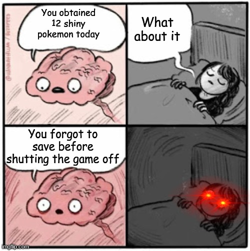 Pokemon Brain Before Sleep | What about it; You obtained 12 shiny pokemon today; You forgot to save before shutting the game off | image tagged in brain before sleep | made w/ Imgflip meme maker
