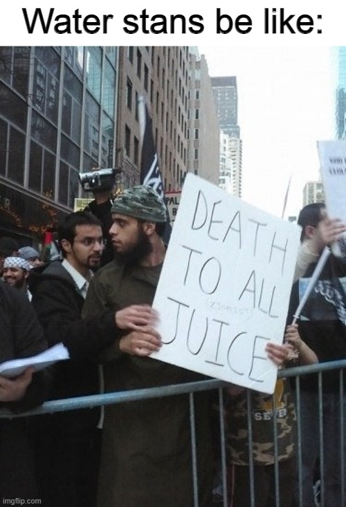 Death to all Juice | Water stans be like: | image tagged in memes,death to all juice,water,beverages,juice,drinks | made w/ Imgflip meme maker