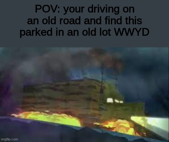 WWYD | POV: your driving on an old road and find this parked in an old lot WWYD | image tagged in roleplaying | made w/ Imgflip meme maker