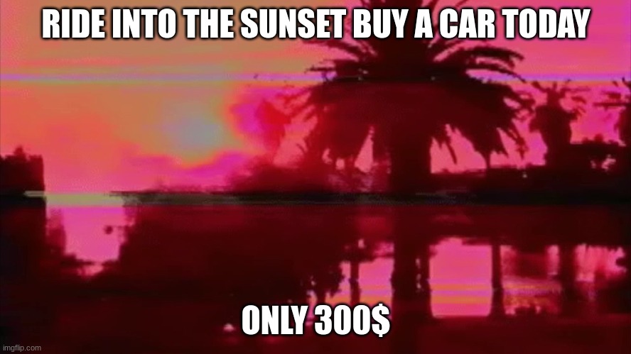 RIDE INTO THE SUNSET BUY A CAR TODAY; ONLY 300$ | made w/ Imgflip meme maker